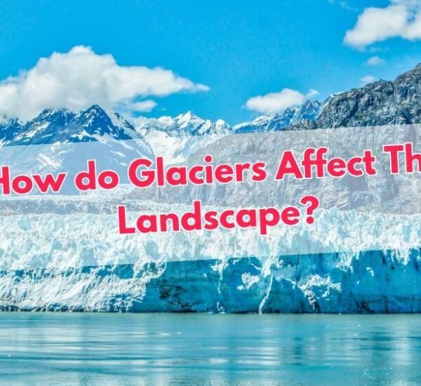 How Do Glaciers Affect The Landscape?