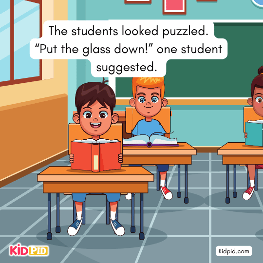 The students looked puzzled. “Put the glass down!” one student suggested. - Inspirational stories for kids